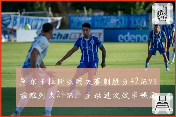 阿尔卡拉斯法网决赛制胜分42记vs兹维列夫21记：主动进攻效率碾压对手