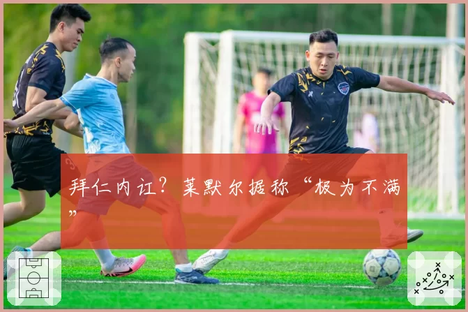 拜仁内讧？莱默尔据称“极为不满”