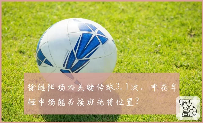 徐皓阳场均关键传球3.1次,申花年轻中场能否接班老将位置?