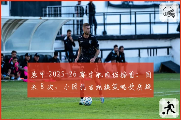 意甲 2025-26 赛季肌肉伤榜首：国米 8 次，小因扎吉轮换策略受质疑