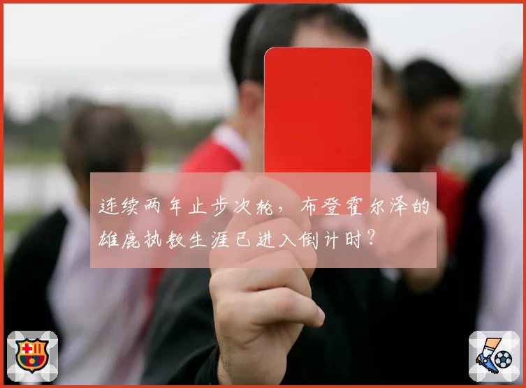 连续两年止步次轮，布登霍尔泽的雄鹿执教生涯已进入倒计时？