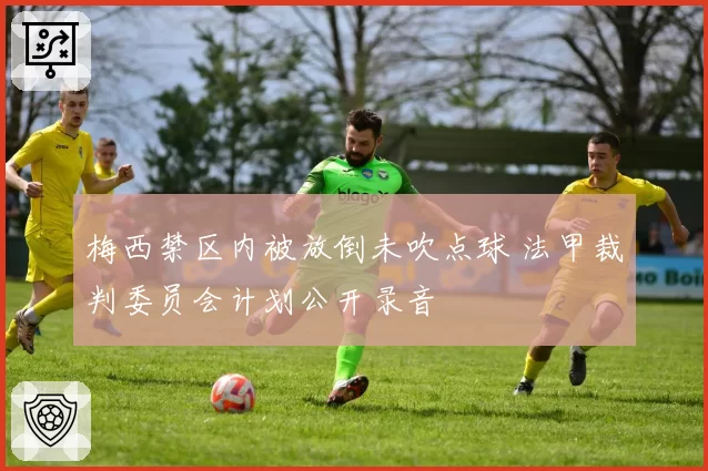 梅西禁区内被放倒未吹点球 法甲裁判委员会计划公开录音
