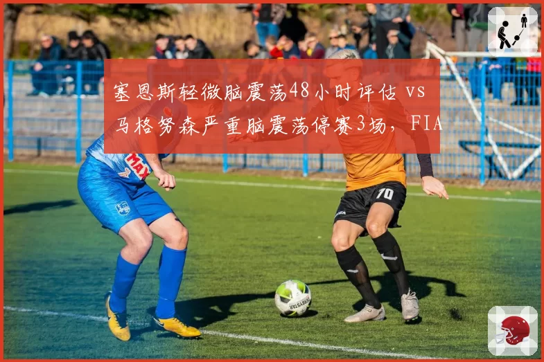 塞恩斯轻微脑震荡48小时评估 vs 马格努森严重脑震荡停赛3场，FIA脑震荡协议执行严苛度不同
