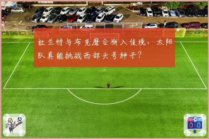 杜兰特与布克磨合渐入佳境,太阳队真能挑战西部头号种子?