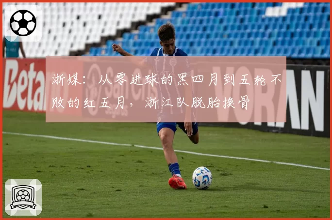 浙媒:从零进球的黑四月到五轮不败的红五月,浙江队脱胎换骨