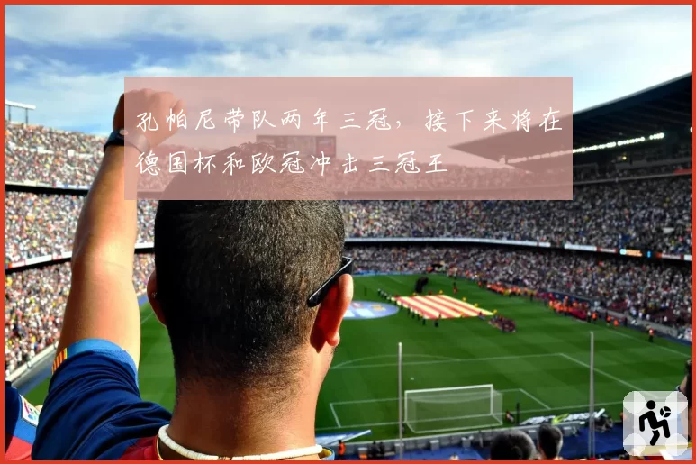 孔帕尼带队两年三冠，接下来将在德国杯和欧冠冲击三冠王
