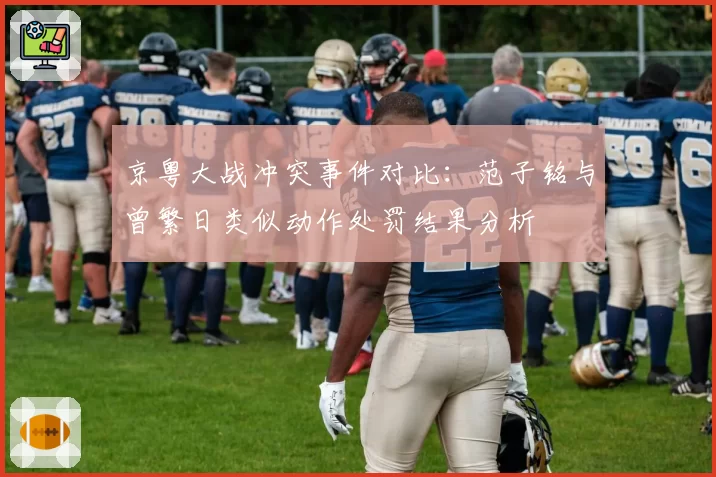 京粤大战冲突事件对比：范子铭与曾繁日类似动作处罚结果分析