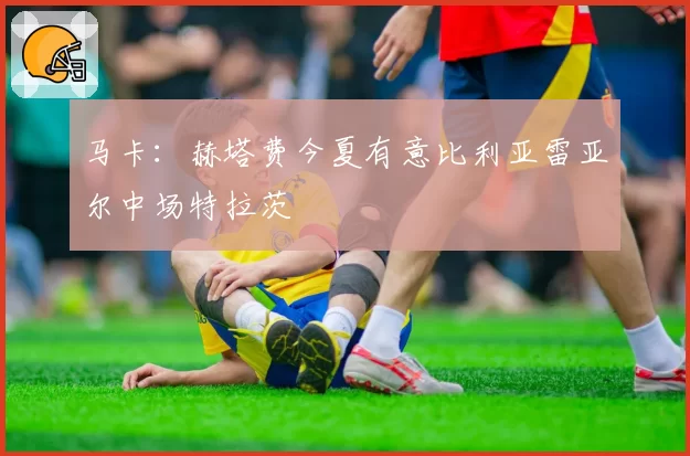 马卡:赫塔费今夏有意比利亚雷亚尔中场特拉茨