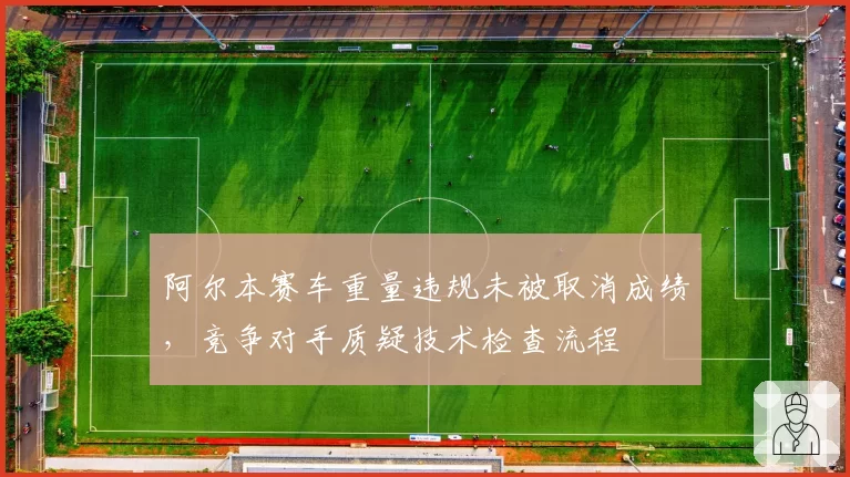 阿尔本赛车重量违规未被取消成绩，竞争对手质疑技术检查流程