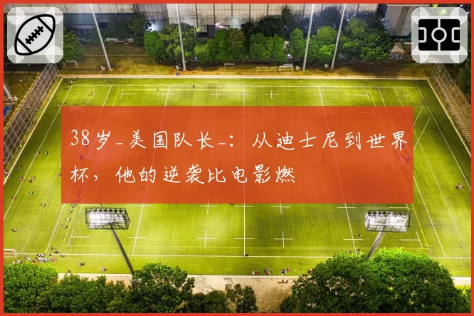 38岁_美国队长_:从迪士尼到世界杯,他的逆袭比电影燃
