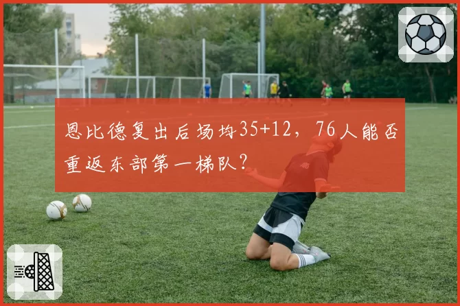 恩比德复出后场均35+12,76人能否重返东部第一梯队?