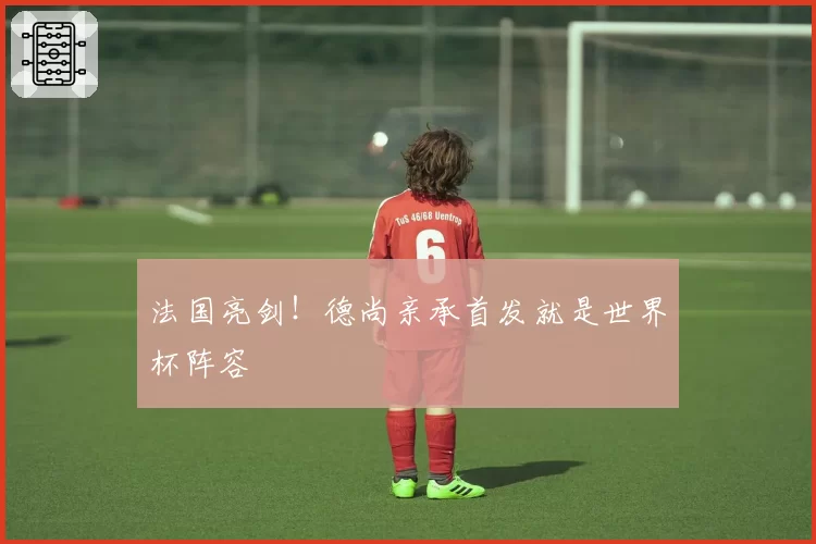 法国亮剑！德尚亲承首发就是世界杯阵容