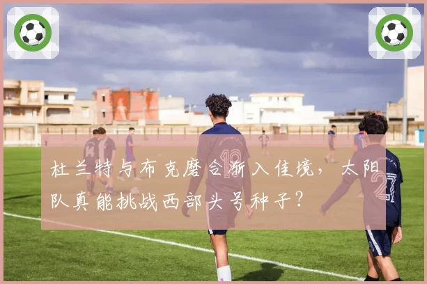 杜兰特与布克磨合渐入佳境,太阳队真能挑战西部头号种子?
