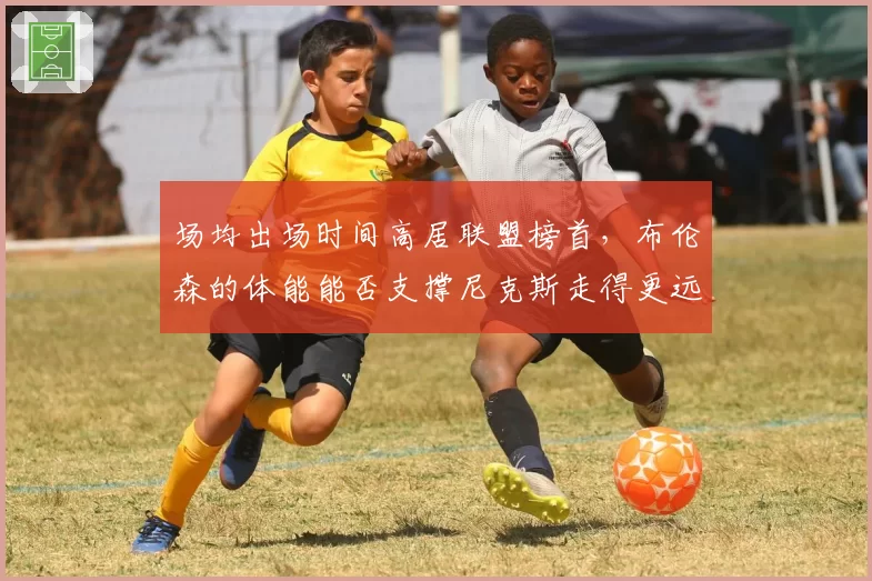 场均出场时间高居联盟榜首，布伦森的体能能否支撑尼克斯走得更远？