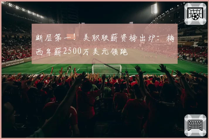 断层第一！美职联薪资榜出炉：梅西年薪2500万美元领跑