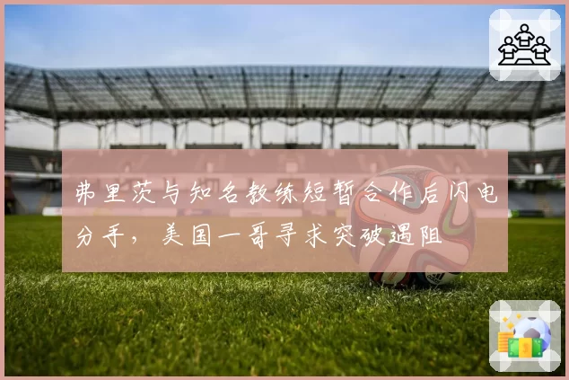 弗里茨与知名教练短暂合作后闪电分手，美国一哥寻求突破遇阻