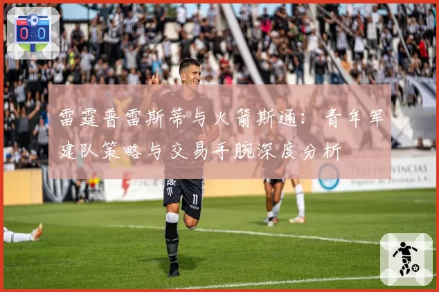雷霆普雷斯蒂与火箭斯通:青年军建队策略与交易手腕深度分析