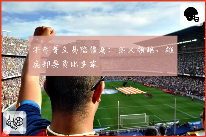 字母哥交易陷僵局：热火领跑，雄鹿却要货比多家