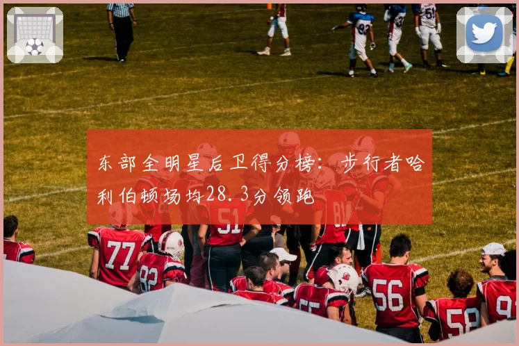 东部全明星后卫得分榜:步行者哈利伯顿场均28.3分领跑