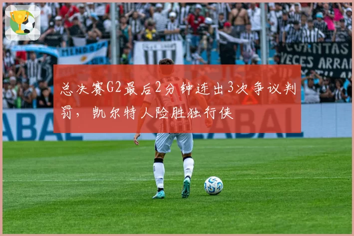 总决赛G2最后2分钟连出3次争议判罚，凯尔特人险胜独行侠