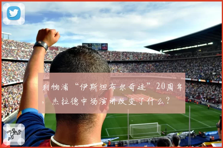 利物浦“伊斯坦布尔奇迹”20周年,杰拉德中场演讲改变了什么?