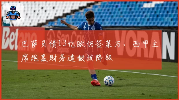 巴萨负债13亿欧仍签莱万,西甲主席炮轰财务造假该降级