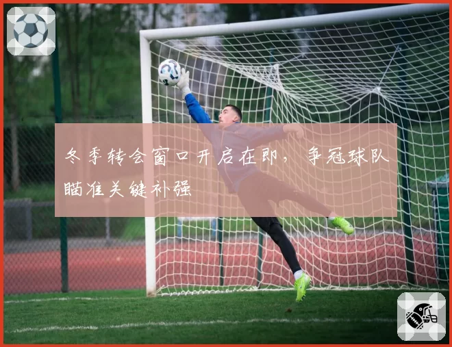 冬季转会窗口开启在即,争冠球队瞄准关键补强