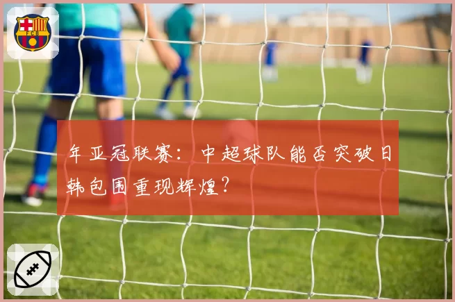 年亚冠联赛:中超球队能否突破日韩包围重现辉煌?