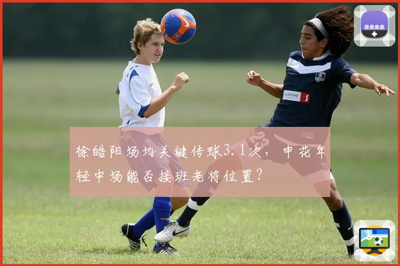 徐皓阳场均关键传球3.1次,申花年轻中场能否接班老将位置?