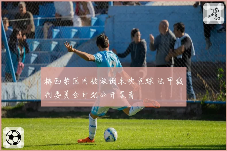 梅西禁区内被放倒未吹点球 法甲裁判委员会计划公开录音