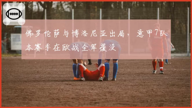 佛罗伦萨与博洛尼亚出局，意甲7队本赛季在欧战全军覆没