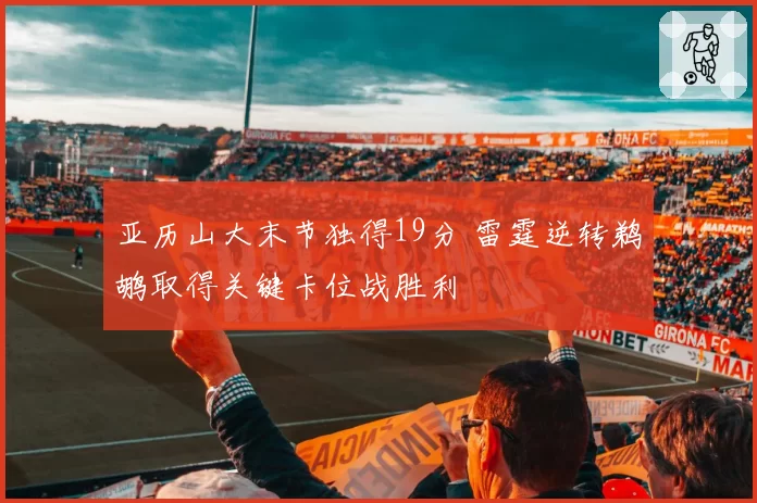 亚历山大末节独得19分 雷霆逆转鹈鹕取得关键卡位战胜利