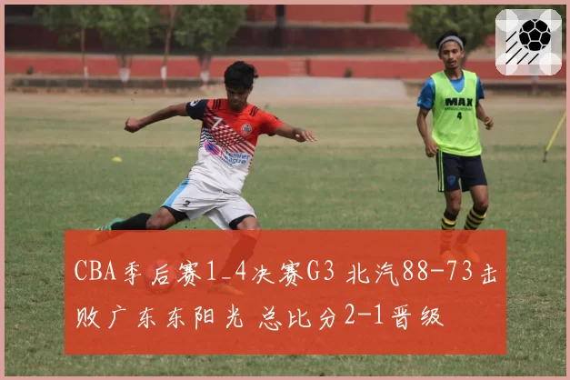 CBA季后赛1_4决赛G3 北汽88-73击败广东东阳光 总比分2-1晋级