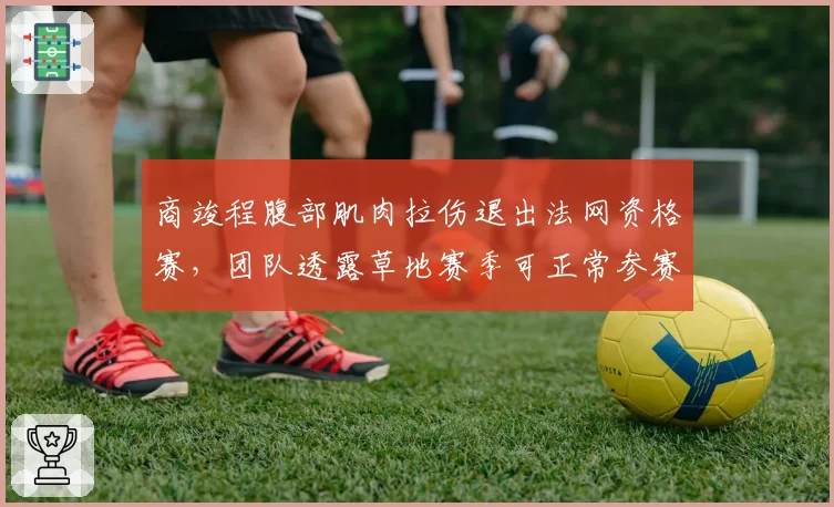 商竣程腹部肌肉拉伤退出法网资格赛,团队透露草地赛季可正常参赛