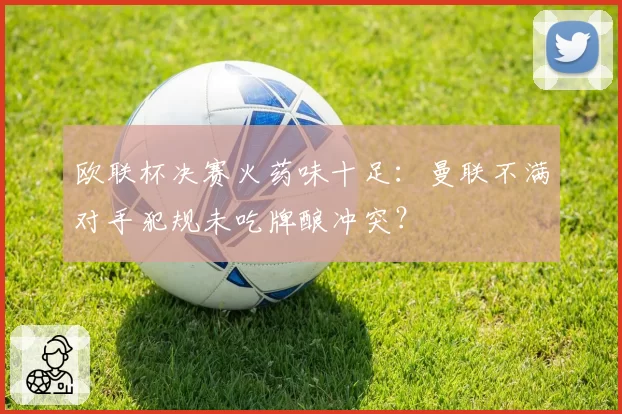 欧联杯决赛火药味十足:曼联不满对手犯规未吃牌酿冲突?