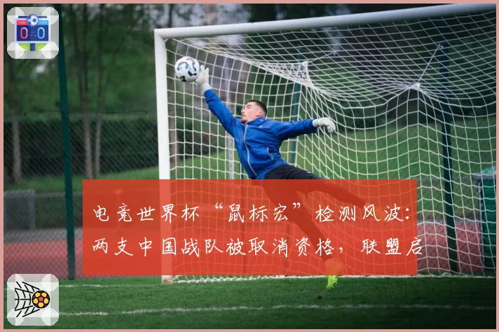 电竞世界杯“鼠标宏”检测风波:两支中国战队被取消资格,联盟启动反作弊2.0