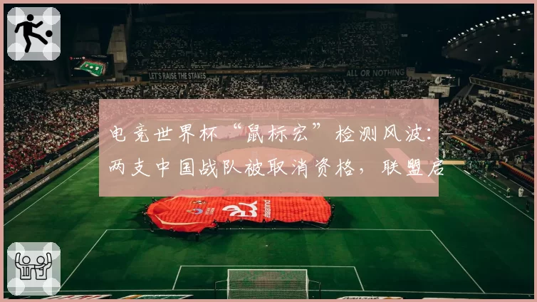 电竞世界杯“鼠标宏”检测风波:两支中国战队被取消资格,联盟启动反作弊2.0
