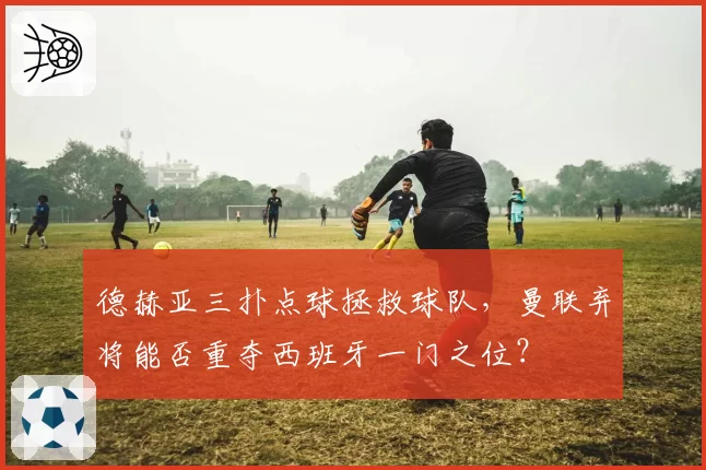 德赫亚三扑点球拯救球队,曼联弃将能否重夺西班牙一门之位?