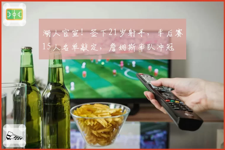 湖人官宣!签下21岁射手,季后赛15人名单敲定,詹姆斯率队冲冠