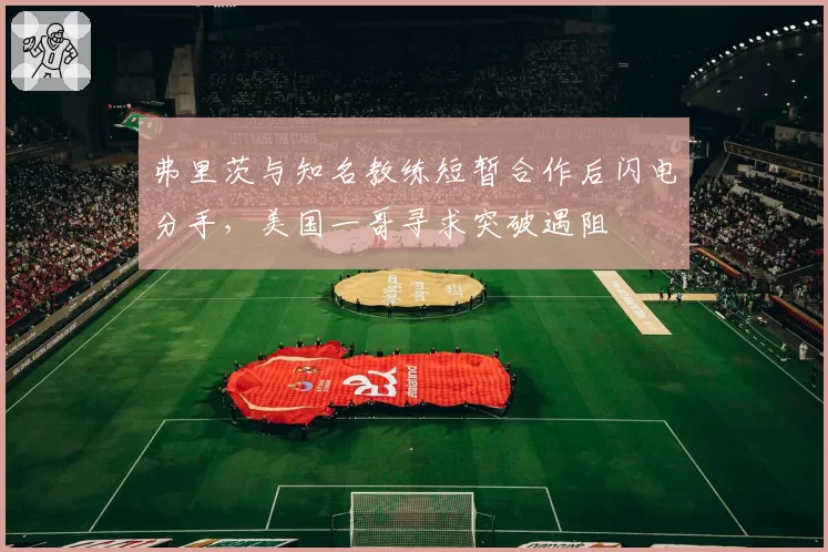 弗里茨与知名教练短暂合作后闪电分手，美国一哥寻求突破遇阻