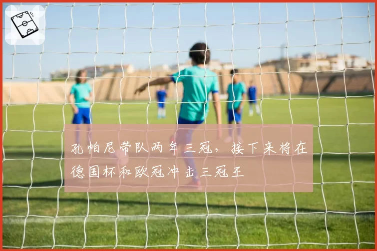 孔帕尼带队两年三冠，接下来将在德国杯和欧冠冲击三冠王