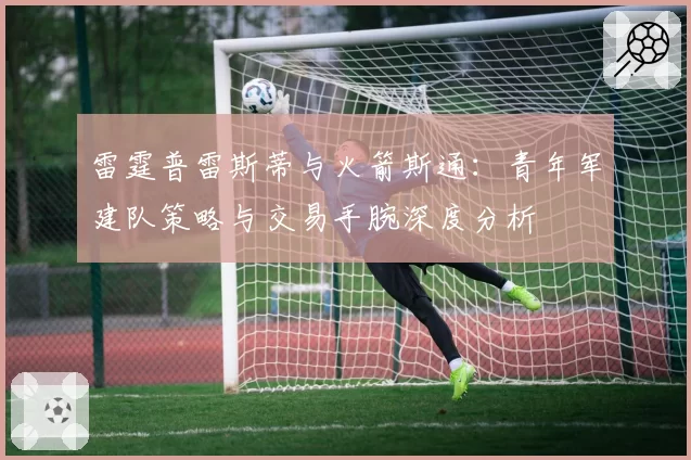 雷霆普雷斯蒂与火箭斯通:青年军建队策略与交易手腕深度分析