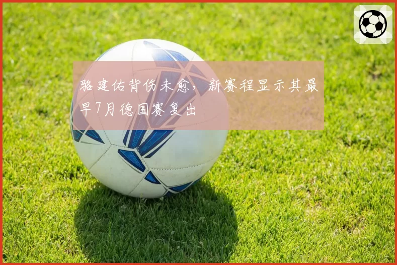 骆建佑背伤未愈，新赛程显示其最早7月德国赛复出