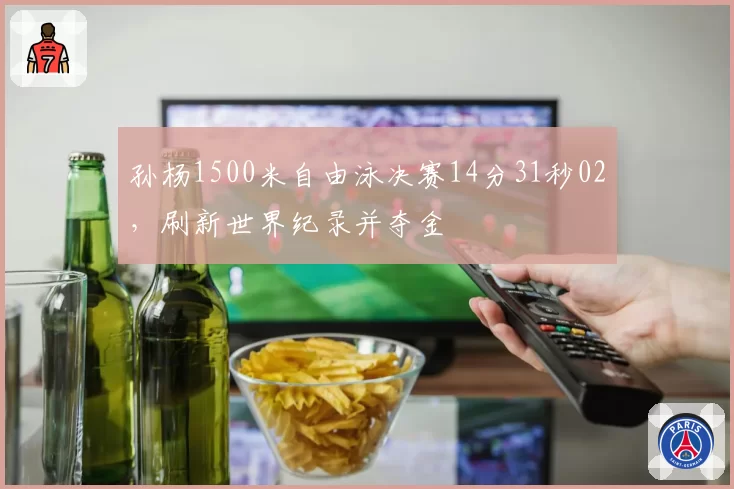 孙杨1500米自由泳决赛14分31秒02,刷新世界纪录并夺金