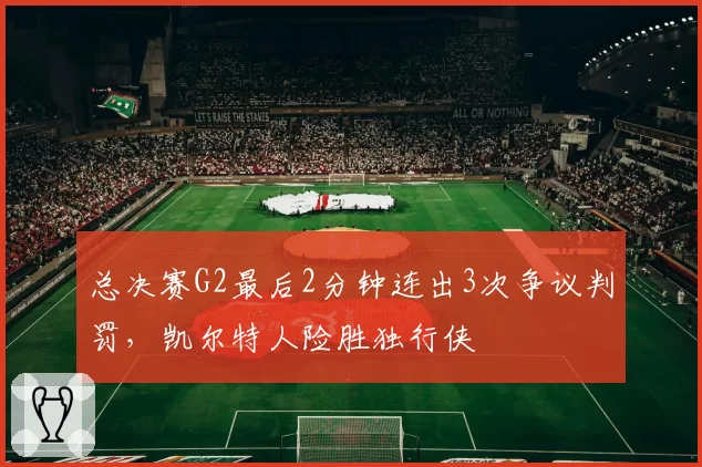 总决赛G2最后2分钟连出3次争议判罚，凯尔特人险胜独行侠