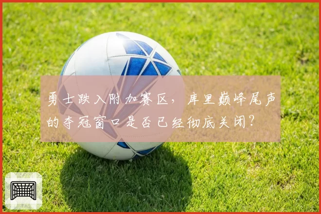 勇士跌入附加赛区，库里巅峰尾声的夺冠窗口是否已经彻底关闭？