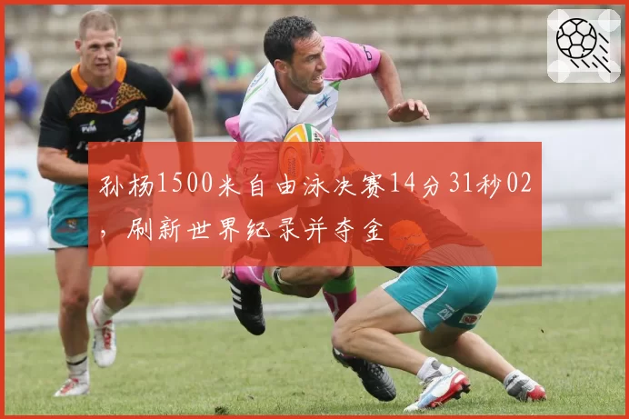 孙杨1500米自由泳决赛14分31秒02,刷新世界纪录并夺金