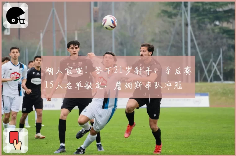 湖人官宣!签下21岁射手,季后赛15人名单敲定,詹姆斯率队冲冠