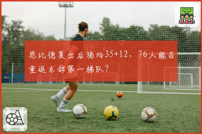 恩比德复出后场均35+12,76人能否重返东部第一梯队?