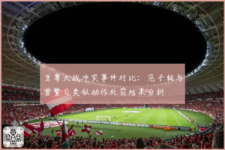 京粤大战冲突事件对比：范子铭与曾繁日类似动作处罚结果分析